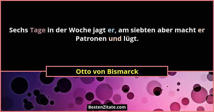Sechs Tage in der Woche jagt er, am siebten aber macht er Patronen und lügt.... - Otto von Bismarck