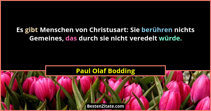 Es gibt Menschen von Christusart: Sie berühren nichts Gemeines, das durch sie nicht veredelt würde.... - Paul Olaf Bodding