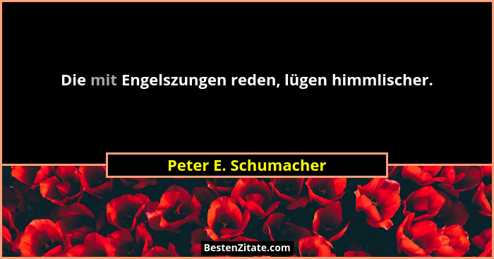 Die mit Engelszungen reden, lügen himmlischer.... - Peter E. Schumacher