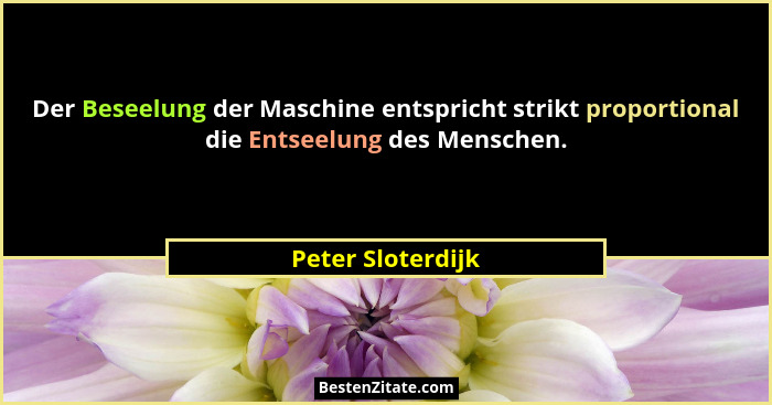 Der Beseelung der Maschine entspricht strikt proportional die Entseelung des Menschen.... - Peter Sloterdijk