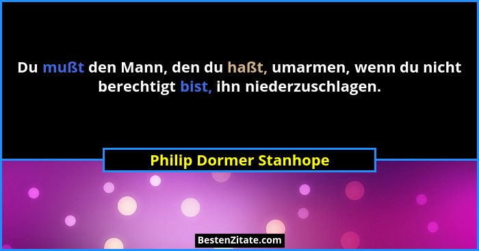 Du mußt den Mann, den du haßt, umarmen, wenn du nicht berechtigt bist, ihn niederzuschlagen.... - Philip Dormer Stanhope