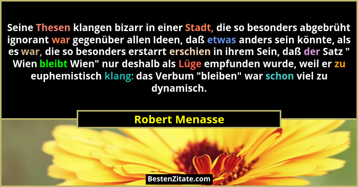 Seine Thesen klangen bizarr in einer Stadt, die so besonders abgebrüht ignorant war gegenüber allen Ideen, daß etwas anders sein könn... - Robert Menasse