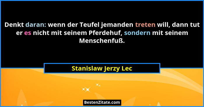 Denkt daran: wenn der Teufel jemanden treten will, dann tut er es nicht mit seinem Pferdehuf, sondern mit seinem Menschenfuß.... - Stanislaw Jerzy Lec