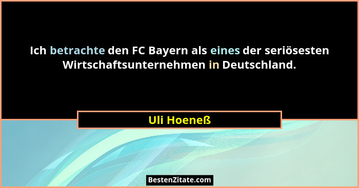 Ich betrachte den FC Bayern als eines der seriösesten Wirtschaftsunternehmen in Deutschland.... - Uli Hoeneß