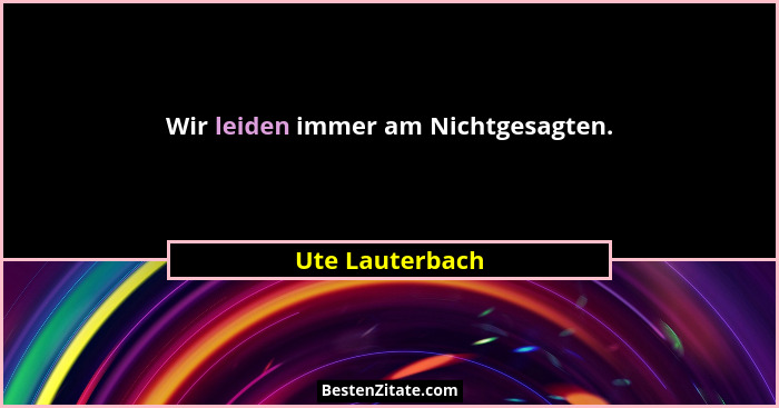 Wir leiden immer am Nichtgesagten.... - Ute Lauterbach