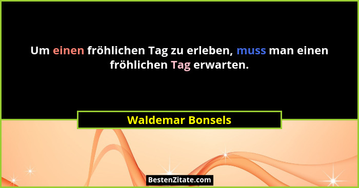 Um einen fröhlichen Tag zu erleben, muss man einen fröhlichen Tag erwarten.... - Waldemar Bonsels