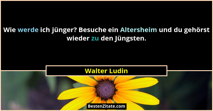 Wie werde ich jünger? Besuche ein Altersheim und du gehörst wieder zu den Jüngsten.... - Walter Ludin