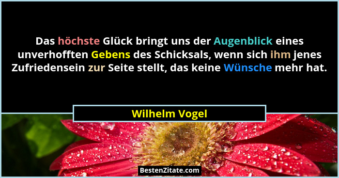 Das höchste Glück bringt uns der Augenblick eines unverhofften Gebens des Schicksals, wenn sich ihm jenes Zufriedensein zur Seite stel... - Wilhelm Vogel