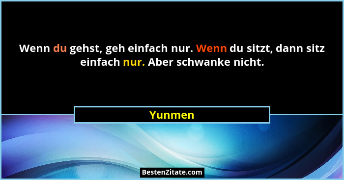 Wenn du gehst, geh einfach nur. Wenn du sitzt, dann sitz einfach nur. Aber schwanke nicht.... - Yunmen