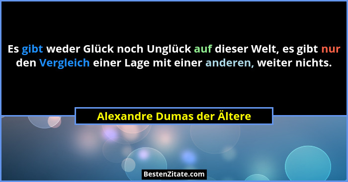 Es gibt weder Glück noch Unglück auf dieser Welt, es gibt nur den Vergleich einer Lage mit einer anderen, weiter nichts.... - Alexandre Dumas der Ältere