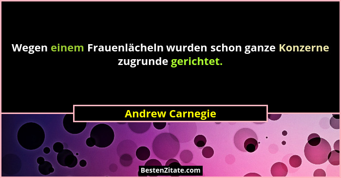 Wegen einem Frauenlächeln wurden schon ganze Konzerne zugrunde gerichtet.... - Andrew Carnegie