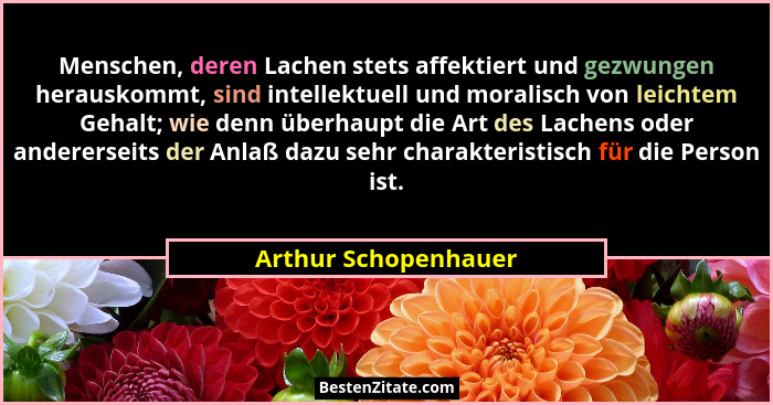 Menschen, deren Lachen stets affektiert und gezwungen herauskommt, sind intellektuell und moralisch von leichtem Gehalt; wie den... - Arthur Schopenhauer