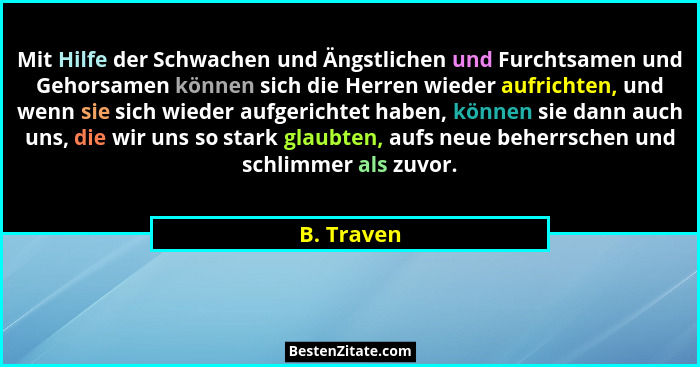 Mit Hilfe der Schwachen und Ängstlichen und Furchtsamen und Gehorsamen können sich die Herren wieder aufrichten, und wenn sie sich wieder... - B. Traven