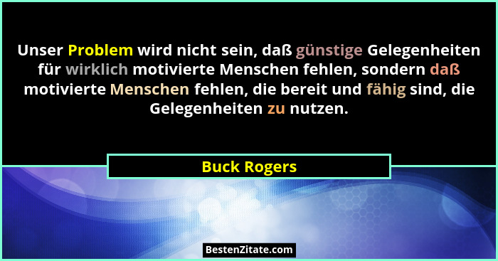 Unser Problem wird nicht sein, daß günstige Gelegenheiten für wirklich motivierte Menschen fehlen, sondern daß motivierte Menschen fehle... - Buck Rogers