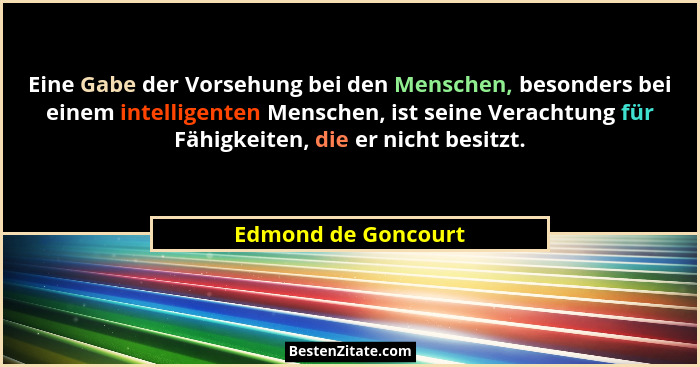 Eine Gabe der Vorsehung bei den Menschen, besonders bei einem intelligenten Menschen, ist seine Verachtung für Fähigkeiten, die e... - Edmond de Goncourt