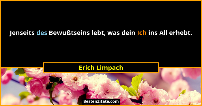 Jenseits des Bewußtseins lebt, was dein Ich ins All erhebt.... - Erich Limpach