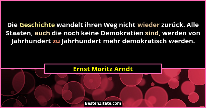 Die Geschichte wandelt ihren Weg nicht wieder zurück. Alle Staaten, auch die noch keine Demokratien sind, werden von Jahrhundert... - Ernst Moritz Arndt
