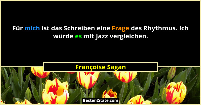 Für mich ist das Schreiben eine Frage des Rhythmus. Ich würde es mit Jazz vergleichen.... - Françoise Sagan