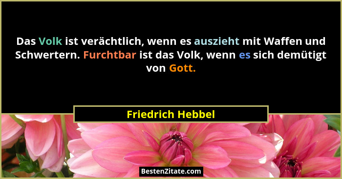 Das Volk ist verächtlich, wenn es auszieht mit Waffen und Schwertern. Furchtbar ist das Volk, wenn es sich demütigt von Gott.... - Friedrich Hebbel