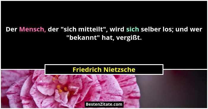 Der Mensch, der "sich mitteilt", wird sich selber los; und wer "bekannt" hat, vergißt.... - Friedrich Nietzsche