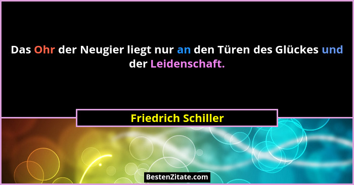 Das Ohr der Neugier liegt nur an den Türen des Glückes und der Leidenschaft.... - Friedrich Schiller
