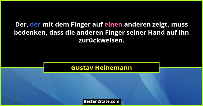 Der, der mit dem Finger auf einen anderen zeigt, muss bedenken, dass die anderen Finger seiner Hand auf ihn zurückweisen.... - Gustav Heinemann
