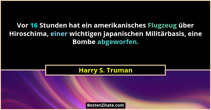 Vor 16 Stunden hat ein amerikanisches Flugzeug über Hiroschima, einer wichtigen japanischen Militärbasis, eine Bombe abgeworfen.... - Harry S. Truman