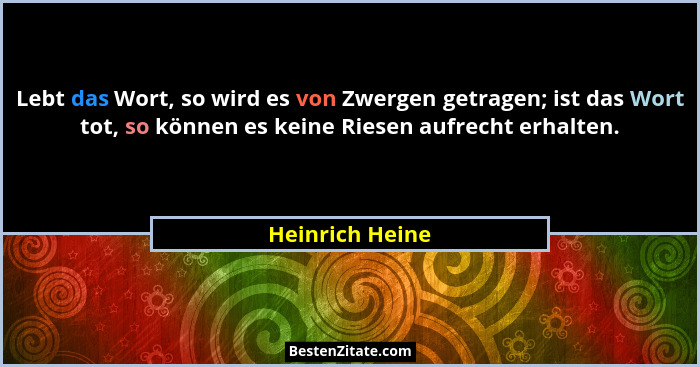 Lebt das Wort, so wird es von Zwergen getragen; ist das Wort tot, so können es keine Riesen aufrecht erhalten.... - Heinrich Heine