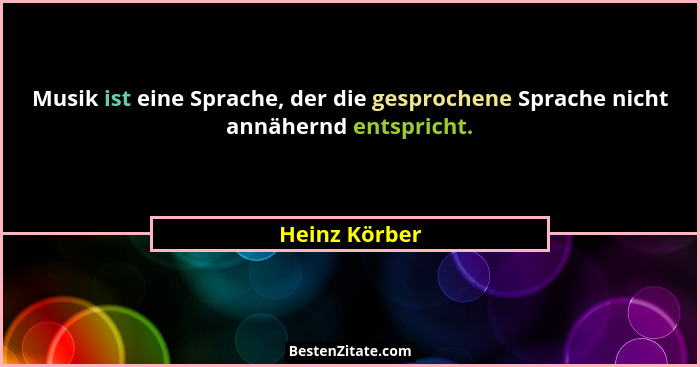 Musik ist eine Sprache, der die gesprochene Sprache nicht annähernd entspricht.... - Heinz Körber