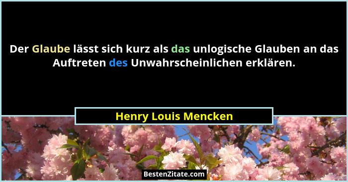 Der Glaube lässt sich kurz als das unlogische Glauben an das Auftreten des Unwahrscheinlichen erklären.... - Henry Louis Mencken