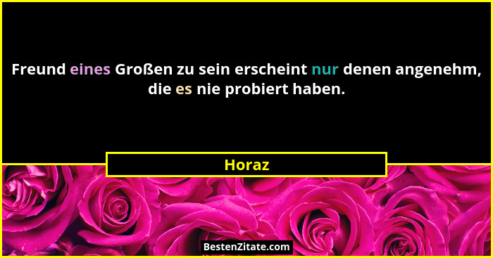 Freund eines Großen zu sein erscheint nur denen angenehm, die es nie probiert haben.... - Horaz