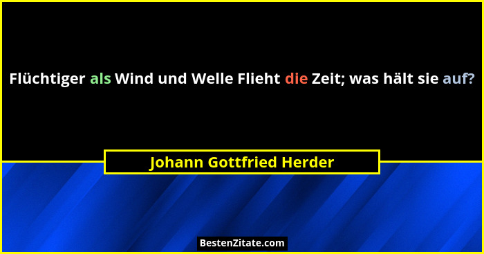 Flüchtiger als Wind und Welle Flieht die Zeit; was hält sie auf?... - Johann Gottfried Herder