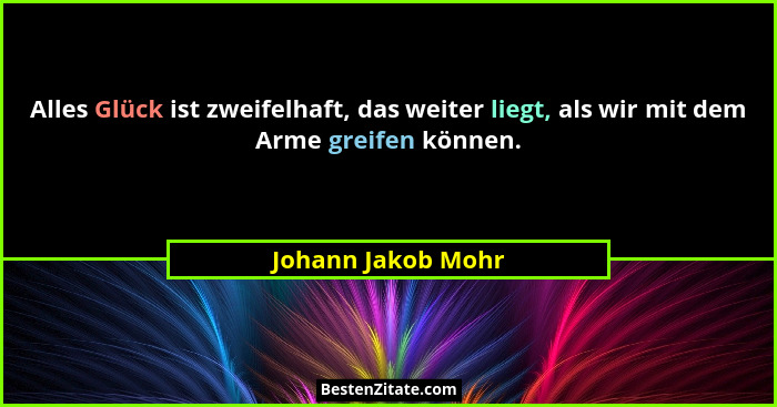 Alles Glück ist zweifelhaft, das weiter liegt, als wir mit dem Arme greifen können.... - Johann Jakob Mohr