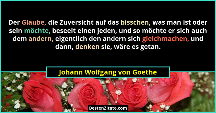 Der Glaube, die Zuversicht auf das bisschen, was man ist oder sein möchte, beseelt einen jeden, und so möchte er sich auc... - Johann Wolfgang von Goethe