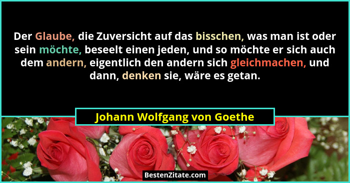 Der Glaube, die Zuversicht auf das bisschen, was man ist oder sein möchte, beseelt einen jeden, und so möchte er sich auc... - Johann Wolfgang von Goethe