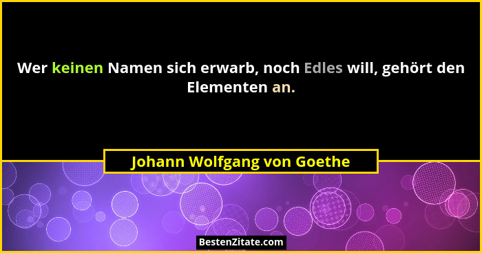 Wer keinen Namen sich erwarb, noch Edles will, gehört den Elementen an.... - Johann Wolfgang von Goethe