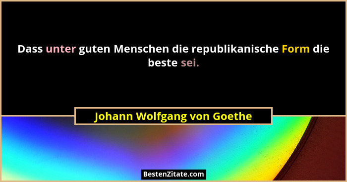 Dass unter guten Menschen die republikanische Form die beste sei.... - Johann Wolfgang von Goethe