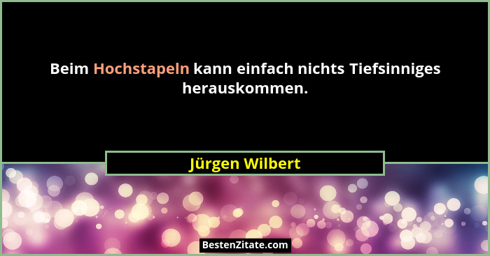 Beim Hochstapeln kann einfach nichts Tiefsinniges herauskommen.... - Jürgen Wilbert