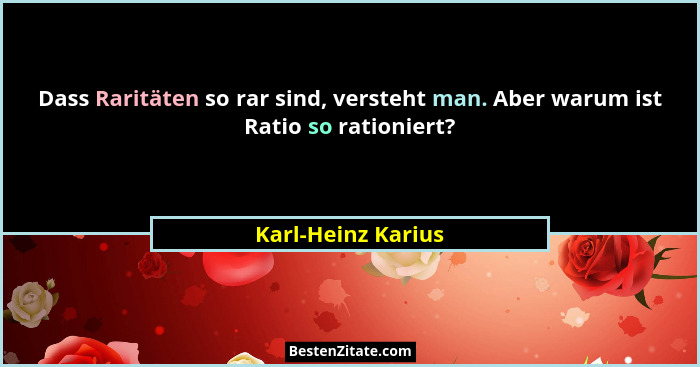 Dass Raritäten so rar sind, versteht man. Aber warum ist Ratio so rationiert?... - Karl-Heinz Karius