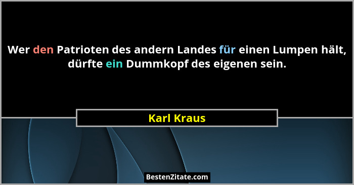 Wer den Patrioten des andern Landes für einen Lumpen hält, dürfte ein Dummkopf des eigenen sein.... - Karl Kraus