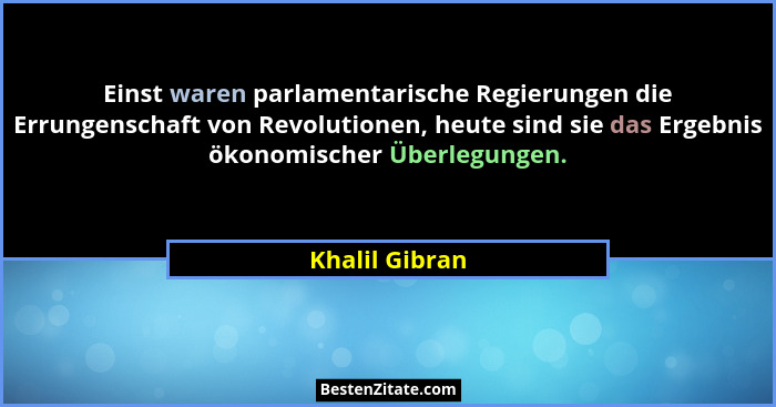 Einst waren parlamentarische Regierungen die Errungenschaft von Revolutionen, heute sind sie das Ergebnis ökonomischer Überlegungen.... - Khalil Gibran