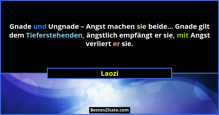 Gnade und Ungnade – Angst machen sie beide... Gnade gilt dem Tieferstehenden, ängstlich empfängt er sie, mit Angst verliert er sie.... - Laozi