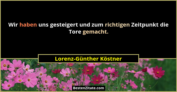 Wir haben uns gesteigert und zum richtigen Zeitpunkt die Tore gemacht.... - Lorenz-Günther Köstner