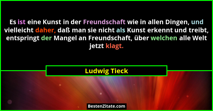 Es ist eine Kunst in der Freundschaft wie in allen Dingen, und vielleicht daher, daß man sie nicht als Kunst erkennt und treibt, entspr... - Ludwig Tieck