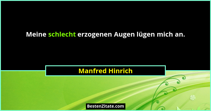 Meine schlecht erzogenen Augen lügen mich an.... - Manfred Hinrich