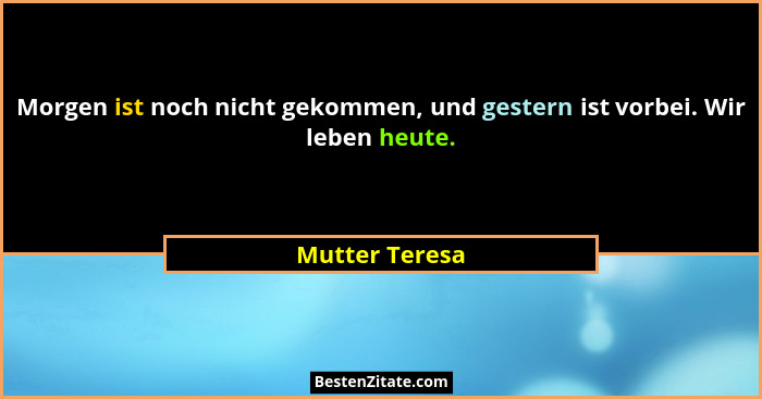 Morgen ist noch nicht gekommen, und gestern ist vorbei. Wir leben heute.... - Mutter Teresa