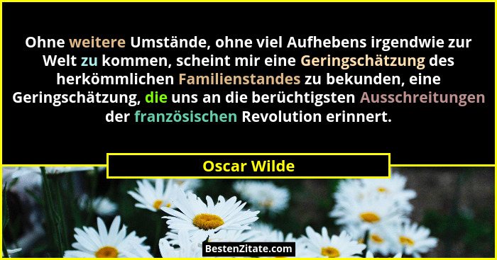 Ohne weitere Umstände, ohne viel Aufhebens irgendwie zur Welt zu kommen, scheint mir eine Geringschätzung des herkömmlichen Familienstan... - Oscar Wilde