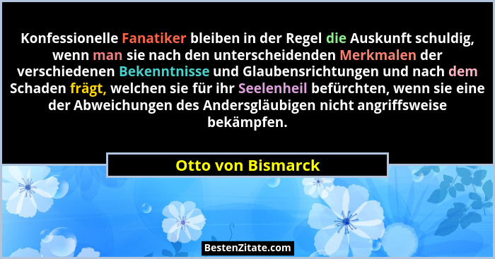 Konfessionelle Fanatiker bleiben in der Regel die Auskunft schuldig, wenn man sie nach den unterscheidenden Merkmalen der verschie... - Otto von Bismarck