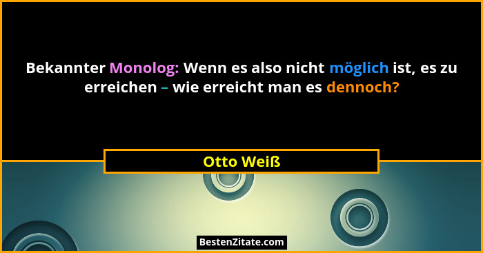 Bekannter Monolog: Wenn es also nicht möglich ist, es zu erreichen – wie erreicht man es dennoch?... - Otto Weiß
