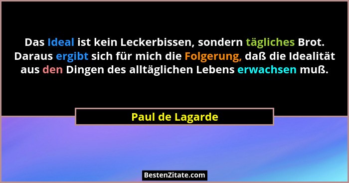 Das Ideal ist kein Leckerbissen, sondern tägliches Brot. Daraus ergibt sich für mich die Folgerung, daß die Idealität aus den Dingen... - Paul de Lagarde